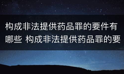 构成非法提供药品罪的要件有哪些 构成非法提供药品罪的要件有哪些呢