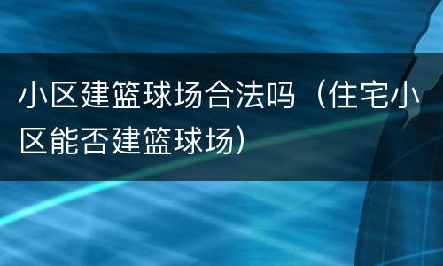 小区建篮球场合法吗（住宅小区能否建篮球场）
