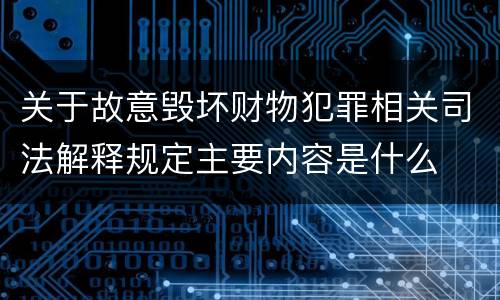 关于故意毁坏财物犯罪相关司法解释规定主要内容是什么