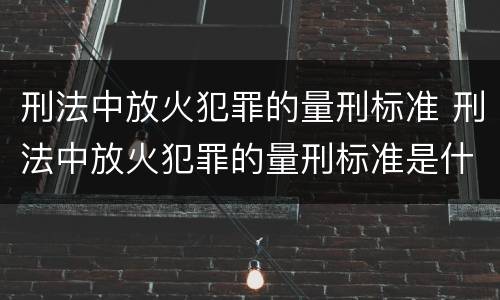 刑法中放火犯罪的量刑标准 刑法中放火犯罪的量刑标准是什么