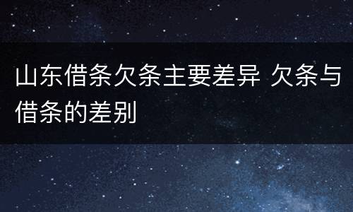 山东借条欠条主要差异 欠条与借条的差别