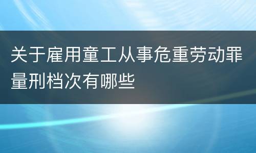 关于雇用童工从事危重劳动罪量刑档次有哪些