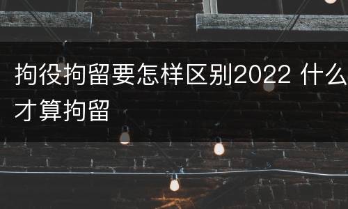 拘役拘留要怎样区别2022 什么才算拘留