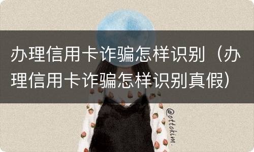 办理信用卡诈骗怎样识别（办理信用卡诈骗怎样识别真假）