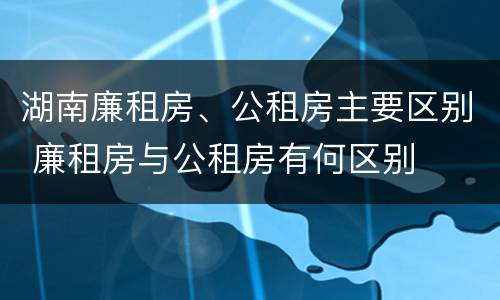 湖南廉租房、公租房主要区别 廉租房与公租房有何区别