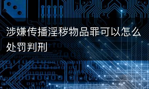 涉嫌传播淫秽物品罪可以怎么处罚判刑