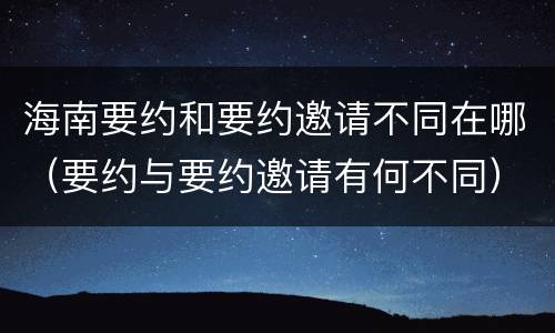 海南要约和要约邀请不同在哪（要约与要约邀请有何不同）