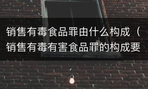 销售有毒食品罪由什么构成（销售有毒有害食品罪的构成要件）