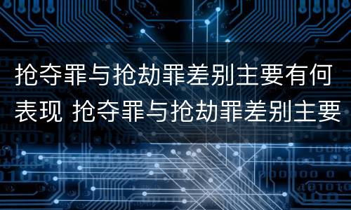 抢夺罪与抢劫罪差别主要有何表现 抢夺罪与抢劫罪差别主要有何表现呢