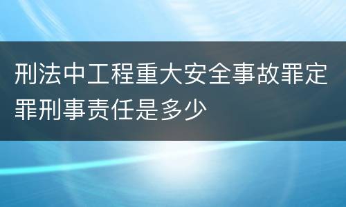 刑法中工程重大安全事故罪定罪刑事责任是多少