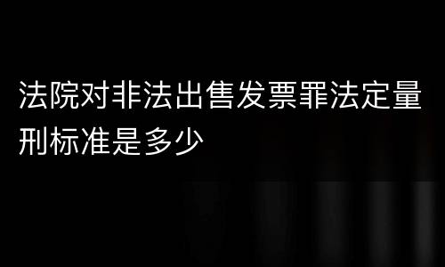 法院对非法出售发票罪法定量刑标准是多少