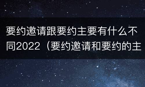 要约邀请跟要约主要有什么不同2022（要约邀请和要约的主要区别）