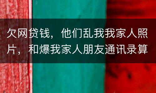 欠网贷钱，他们乱我我家人照片，和爆我家人朋友通讯录算侵权吗