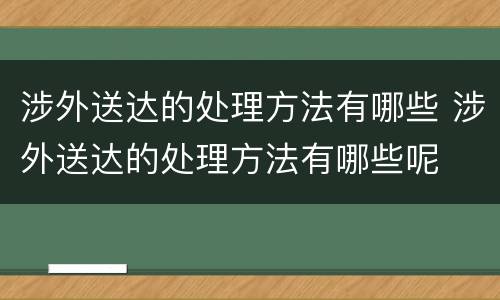 涉外送达的处理方法有哪些 涉外送达的处理方法有哪些呢
