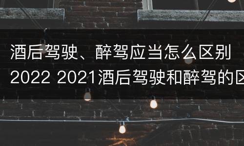 酒后驾驶、醉驾应当怎么区别2022 2021酒后驾驶和醉驾的区别