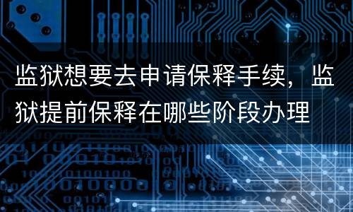 监狱想要去申请保释手续，监狱提前保释在哪些阶段办理