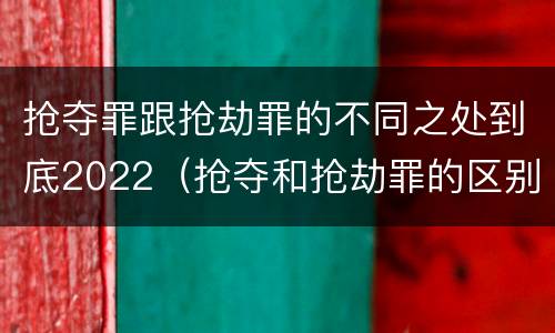抢夺罪跟抢劫罪的不同之处到底2022（抢夺和抢劫罪的区别）