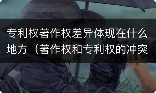 专利权著作权差异体现在什么地方（著作权和专利权的冲突）