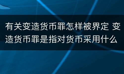 有关变造货币罪怎样被界定 变造货币罪是指对货币采用什么方法