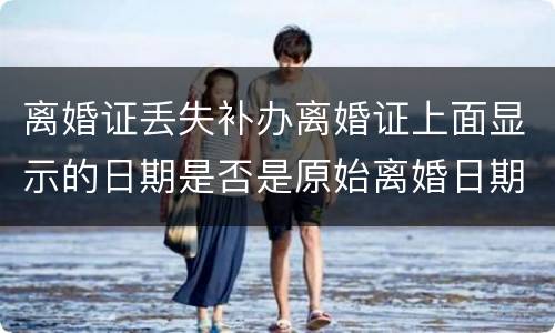 离婚证丢失补办离婚证上面显示的日期是否是原始离婚日期