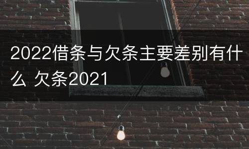 2022借条与欠条主要差别有什么 欠条2021