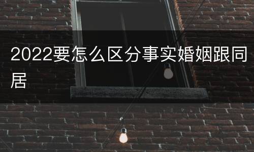 2022要怎么区分事实婚姻跟同居
