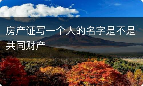 房产证写一个人的名字是不是共同财产