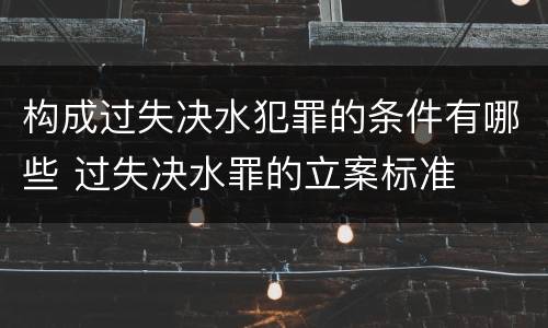 构成过失决水犯罪的条件有哪些 过失决水罪的立案标准