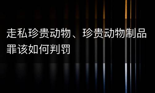 走私珍贵动物、珍贵动物制品罪该如何判罚