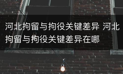 河北拘留与拘役关键差异 河北拘留与拘役关键差异在哪