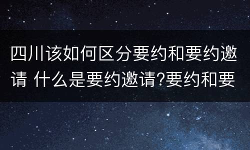 四川该如何区分要约和要约邀请 什么是要约邀请?要约和要约邀请有哪些区别?