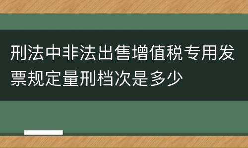 刑法中非法出售增值税专用发票规定量刑档次是多少