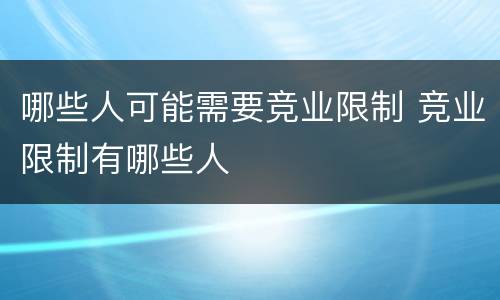 哪些人可能需要竞业限制 竞业限制有哪些人
