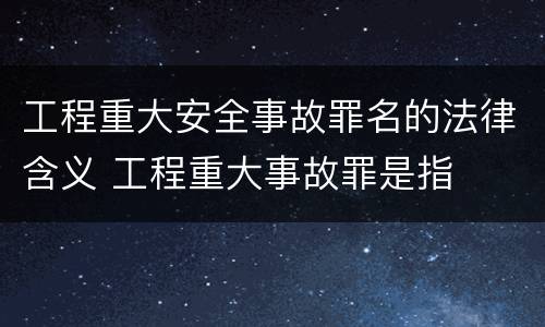 工程重大安全事故罪名的法律含义 工程重大事故罪是指