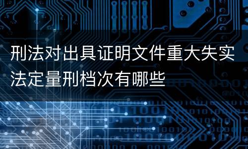 刑法对出具证明文件重大失实法定量刑档次有哪些