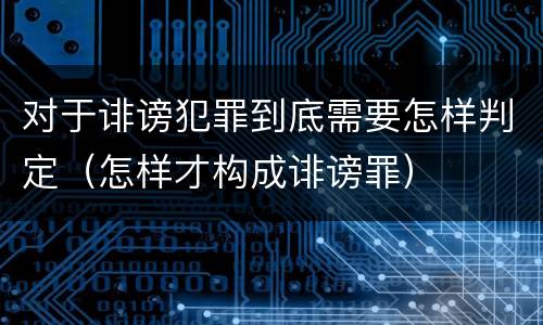 对于诽谤犯罪到底需要怎样判定（怎样才构成诽谤罪）