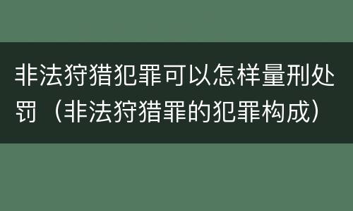 非法狩猎犯罪可以怎样量刑处罚（非法狩猎罪的犯罪构成）