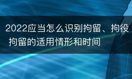 2022应当怎么识别拘留、拘役 拘留的适用情形和时间