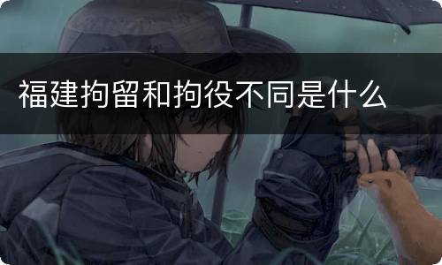 福建拘留和拘役不同是什么