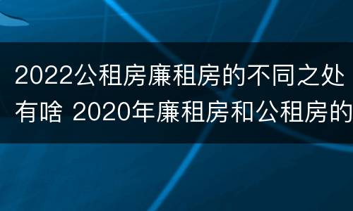 2022公租房廉租房的不同之处有啥 2020年廉租房和公租房的区别