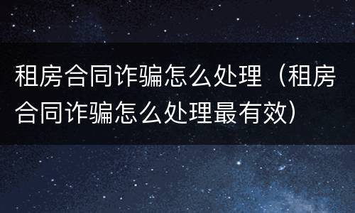 租房合同诈骗怎么处理（租房合同诈骗怎么处理最有效）