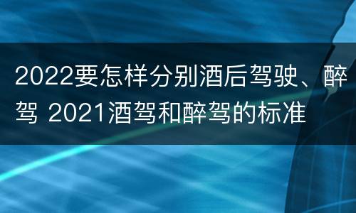 2022要怎样分别酒后驾驶、醉驾 2021酒驾和醉驾的标准