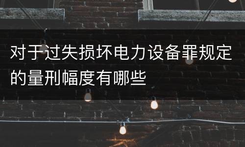 对于过失损坏电力设备罪规定的量刑幅度有哪些