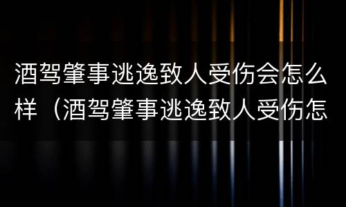 酒驾肇事逃逸致人受伤会怎么样（酒驾肇事逃逸致人受伤怎么判）