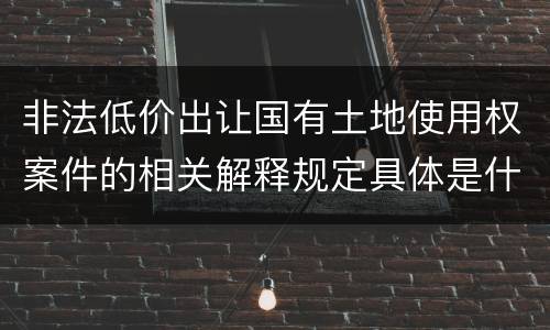 非法低价出让国有土地使用权案件的相关解释规定具体是什么