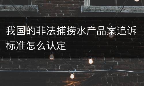 我国的非法捕捞水产品案追诉标准怎么认定