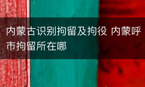 内蒙古识别拘留及拘役 内蒙呼市拘留所在哪