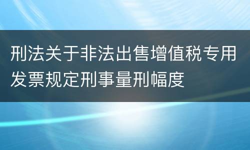 刑法关于非法出售增值税专用发票规定刑事量刑幅度