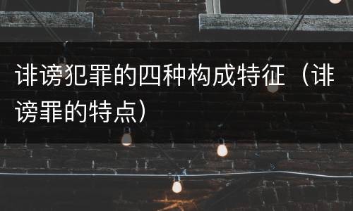诽谤犯罪的四种构成特征（诽谤罪的特点）