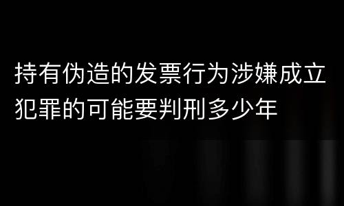 持有伪造的发票行为涉嫌成立犯罪的可能要判刑多少年